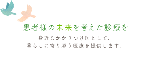 患者様の未来を考えた診療を身近なかかりつけ医として、暮らしに寄り添う医療を提供します。
